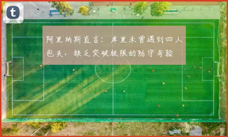 阿里纳斯直言：库里未曾遇到四人包夹，缺乏突破极限的防守考验