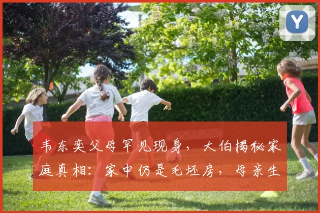 韦东奕父母罕见现身，大伯揭秘家庭真相：家中仍是毛坯房，母亲生活朴素