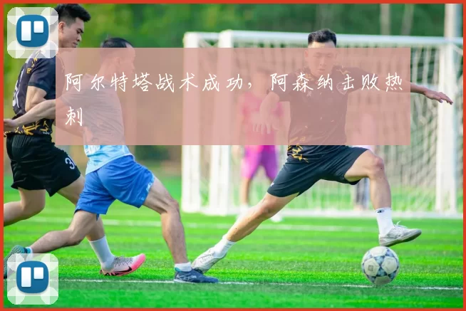 阿尔特塔战术成功，阿森纳击败热刺