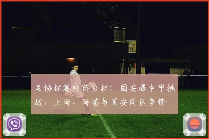 足协杯赛对阵分析：国安遇中甲挑战，上海、海港与国安同区争锋