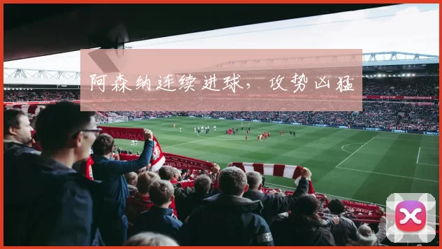 阿森纳连续进球，攻势凶猛